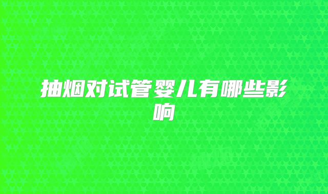 抽烟对试管婴儿有哪些影响