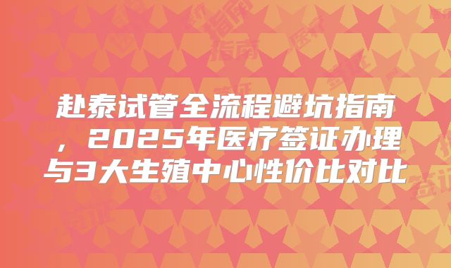 赴泰试管全流程避坑指南，2025年医疗签证办理与3大生殖中心性价比对比