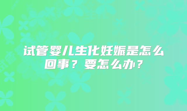 试管婴儿生化妊娠是怎么回事?要怎么办?