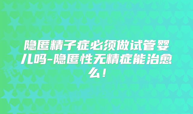 隐匿精子症必须做试管婴儿吗-隐匿性无精症能治愈么！