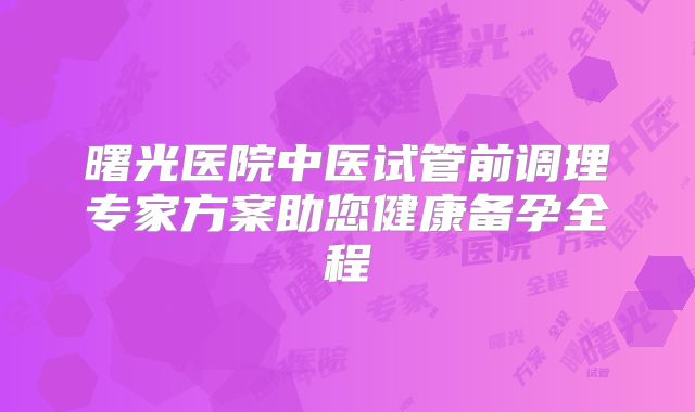 曙光医院中医试管前调理专家方案助您健康备孕全程