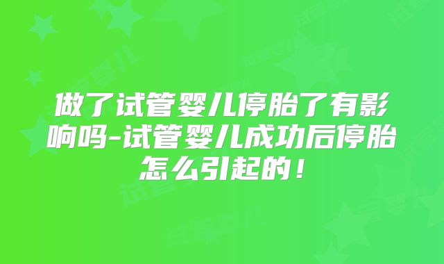 做了试管婴儿停胎了有影响吗-试管婴儿成功后停胎怎么引起的！