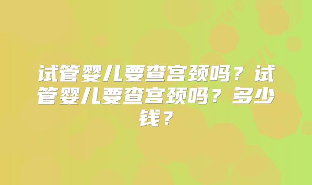 试管婴儿要查宫颈吗?试管婴儿要查宫颈吗?多少钱?