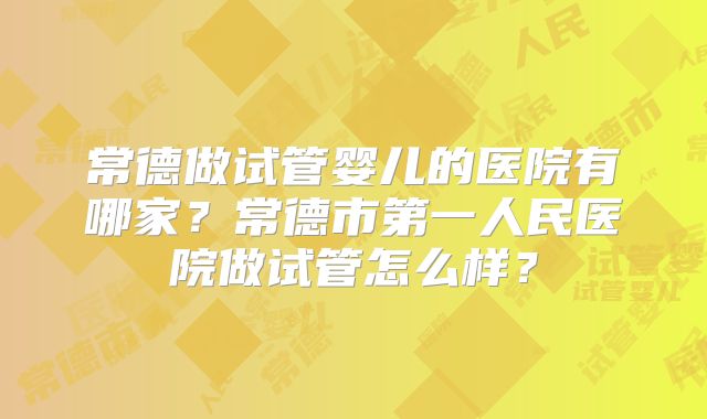 常德做试管婴儿的医院有哪家？常德市第一人民医院做试管怎么样？