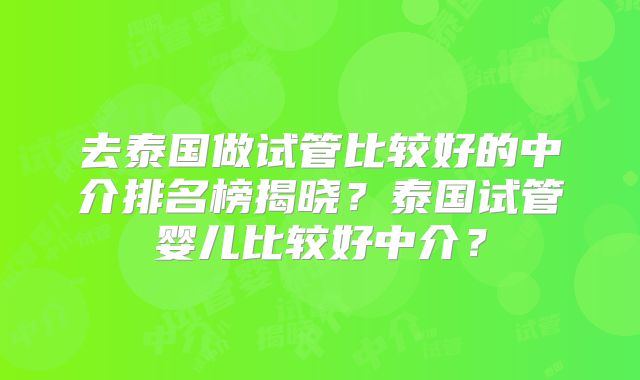 去泰国做试管比较好的中介排名榜揭晓?泰国试管婴儿比较好中介?