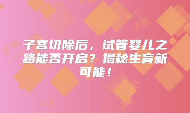 子宫切除后,试管婴儿之路能否开启?揭秘生育新可能!