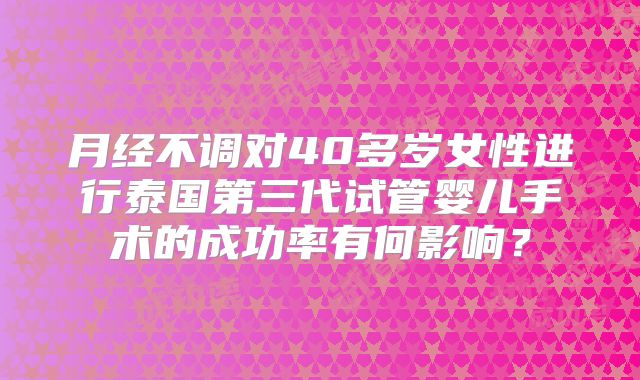 月经不调对40多岁女性进行泰国第三代试管婴儿手术的成功率有何影响？