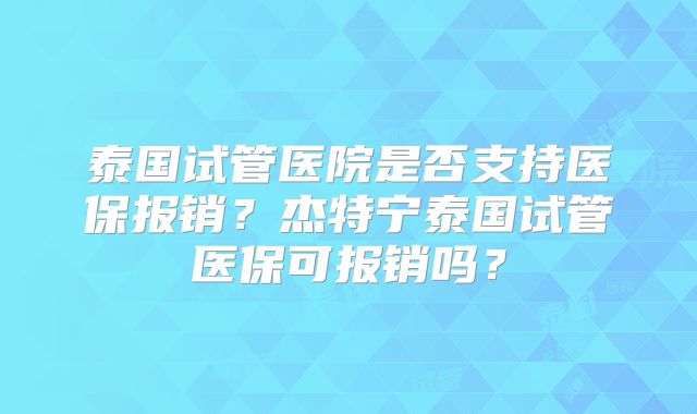 泰国试管医院是否支持医保报销？杰特宁泰国试管医保可报销吗？