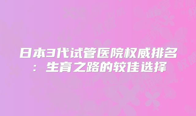 日本3代试管医院权威排名:生育之路的较佳选择
