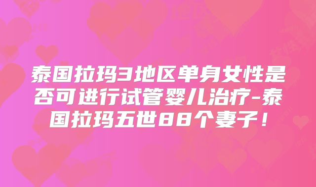 泰国拉玛3地区单身女性是否可进行试管婴儿治疗-泰国拉玛五世88个妻子！