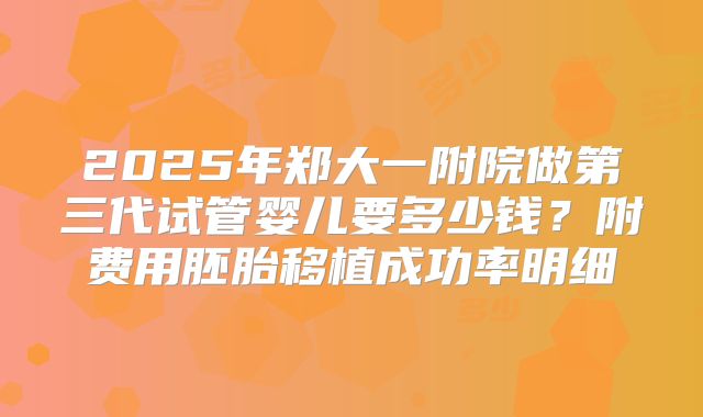 2025年郑大一附院做第三代试管婴儿要多少钱?附费用胚胎移植成功率明细