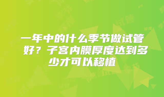 一年中的什么季节做试管 好?子宫内膜厚度达到多少才可以移植