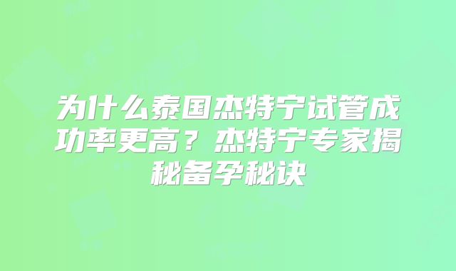 为什么泰国杰特宁试管成功率更高？杰特宁专家揭秘备孕秘诀