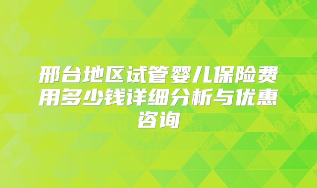 邢台地区试管婴儿保险费用多少钱详细分析与优惠咨询