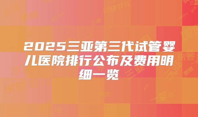 2025三亚第三代试管婴儿医院排行公布及费用明细一览