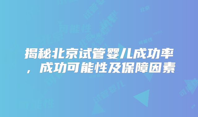 揭秘北京试管婴儿成功率,成功可能性及保障因素