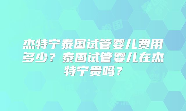 杰特宁泰国试管婴儿费用多少？泰国试管婴儿在杰特宁贵吗？
