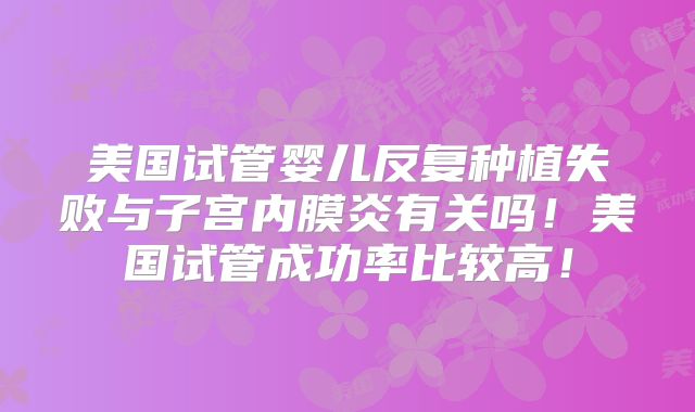 美国试管婴儿反复种植失败与子宫内膜炎有关吗!美国试管成功率比较高!