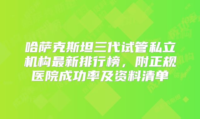 哈萨克斯坦三代试管私立机构最新排行榜,附正规医院成功率及资料清单