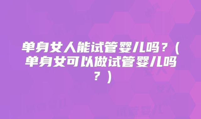 单身女人能试管婴儿吗？(单身女可以做试管婴儿吗？)
