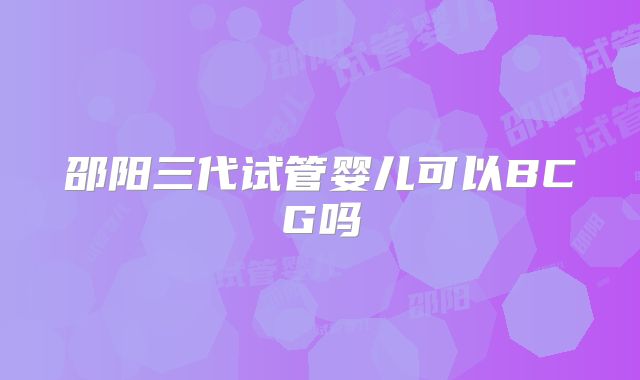 邵阳三代试管婴儿可以BCG吗
