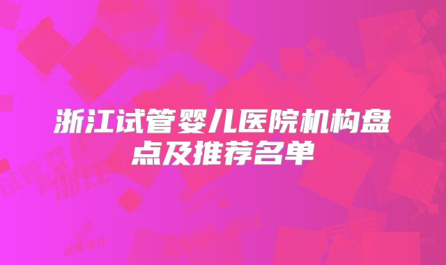 浙江试管婴儿医院机构盘点及推荐名单