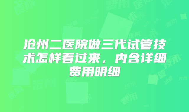 沧州二医院做三代试管技术怎样看过来,内含详细费用明细