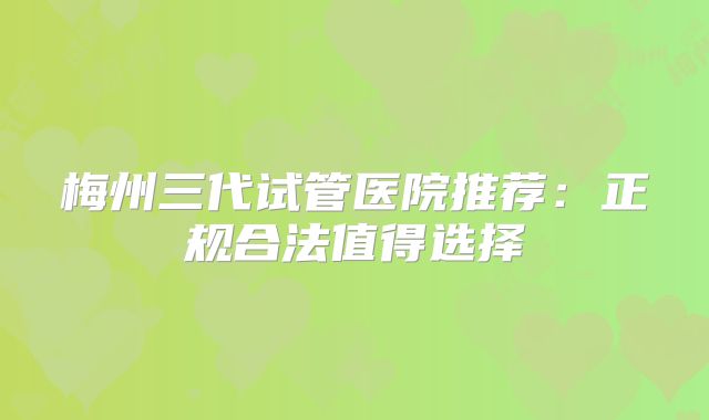 梅州三代试管医院推荐:正规合法值得选择