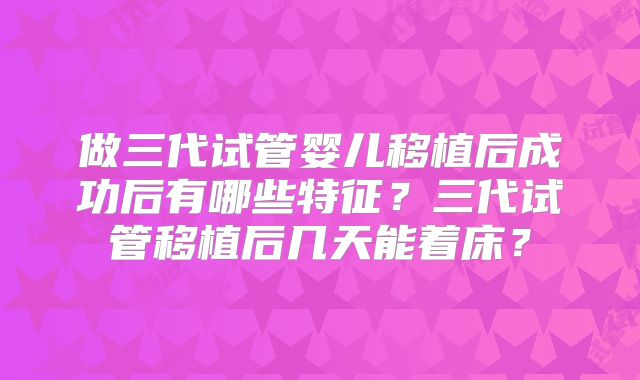做三代试管婴儿移植后成功后有哪些特征?三代试管移植后几天能着床?