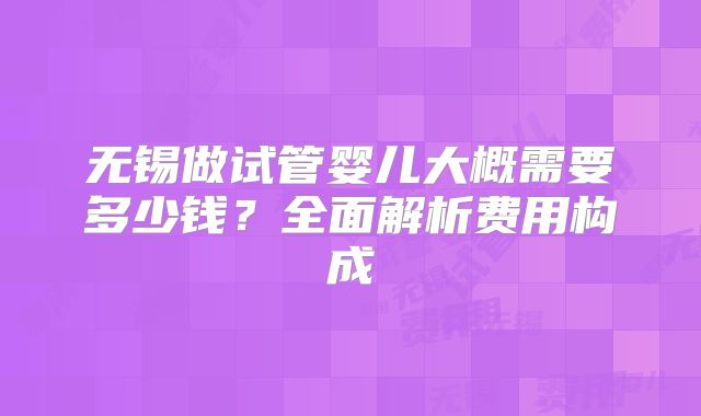 无锡做试管婴儿大概需要多少钱？全面解析费用构成