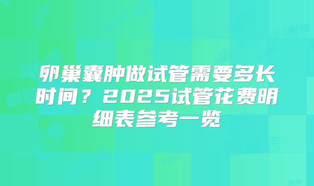 卵巢囊肿做试管需要多长时间?2025试管花费明细表参考一览