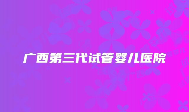 广西第三代试管婴儿医院
