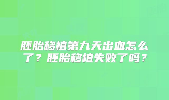 胚胎移植第九天出血怎么了?胚胎移植失败了吗?