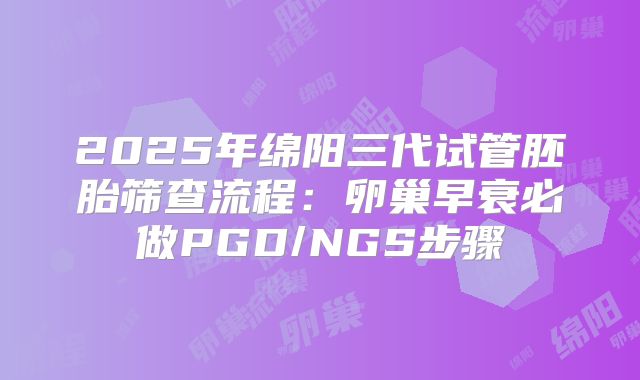 2025年绵阳三代试管胚胎筛查流程:卵巢早衰必做PGD/NGS步骤