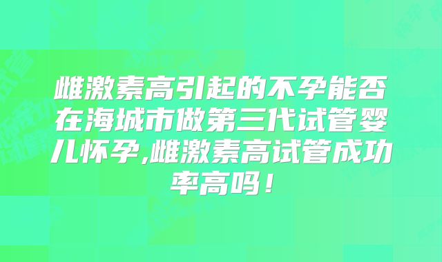 雌激素高引起的不孕能否在海城市做第三代试管婴儿怀孕,雌激素高试管成功率高吗!