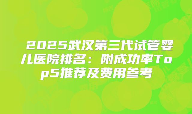 ​2025武汉第三代试管婴儿医院排名：附成功率Top5推荐及费用参考