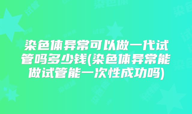 染色体异常可以做一代试管吗多少钱(染色体异常能做试管能一次性成功吗)