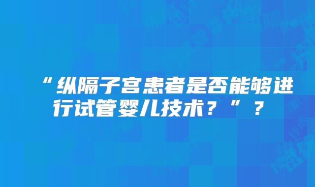 “纵隔子宫患者是否能够进行试管婴儿技术?”?