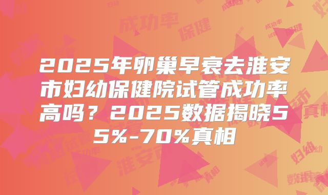 2025年卵巢早衰去淮安市妇幼保健院试管成功率高吗?2025数据揭晓55%-70%真相