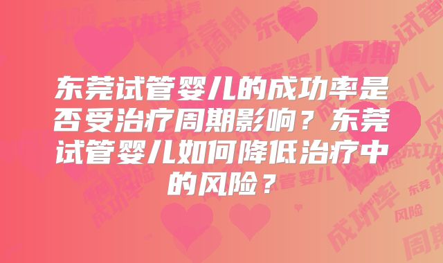 东莞试管婴儿的成功率是否受治疗周期影响?东莞试管婴儿如何降低治疗中的风险?