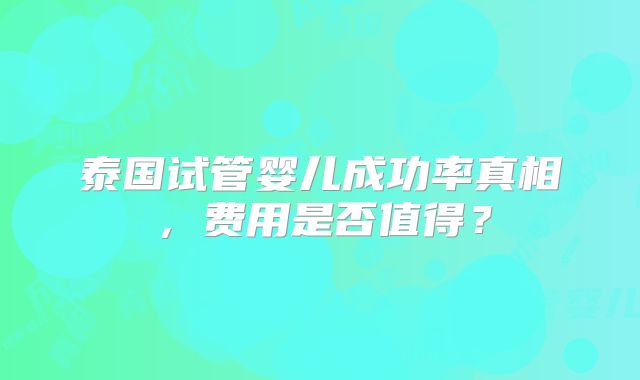泰国试管婴儿成功率真相，费用是否值得？