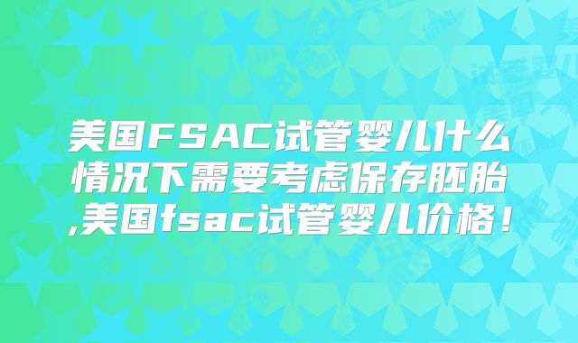 美国FSAC试管婴儿什么情况下需要考虑保存胚胎,美国fsac试管婴儿价格！
