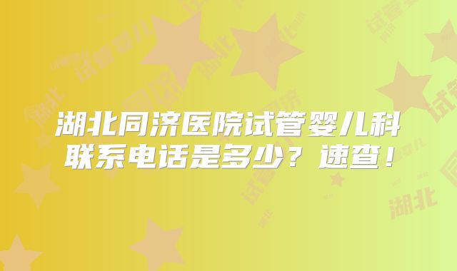 湖北同济医院试管婴儿科联系电话是多少?速查!