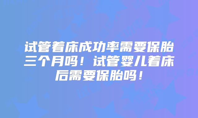 试管着床成功率需要保胎三个月吗!试管婴儿着床后需要保胎吗!