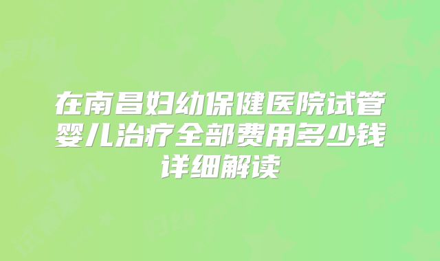 在南昌妇幼保健医院试管婴儿治疗全部费用多少钱详细解读