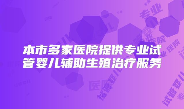 本市多家医院提供专业试管婴儿辅助生殖治疗服务