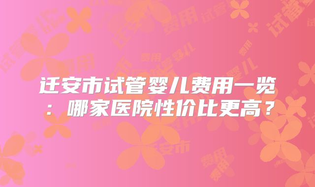 迁安市试管婴儿费用一览：哪家医院性价比更高？
