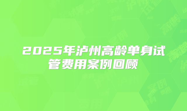 2025年泸州高龄单身试管费用案例回顾