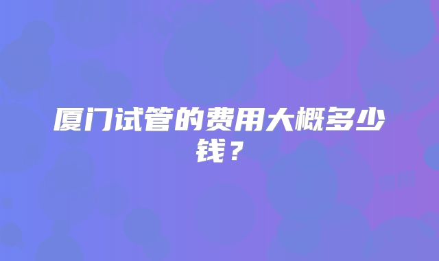 厦门试管的费用大概多少钱？