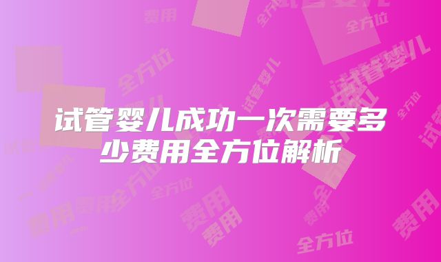 试管婴儿成功一次需要多少费用全方位解析